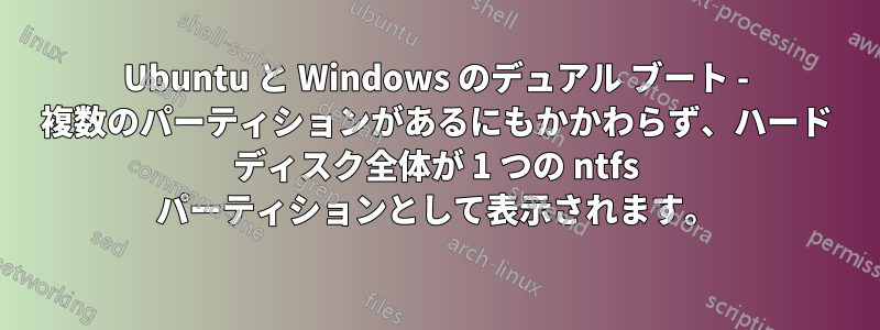 Ubuntu と Windows のデュアル ブート - 複数のパーティションがあるにもかかわらず、ハード ディスク全体が 1 つの ntfs パーティションとして表示されます。