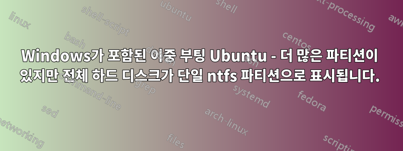 Windows가 포함된 이중 부팅 Ubuntu - 더 많은 파티션이 있지만 전체 하드 디스크가 단일 ntfs 파티션으로 표시됩니다.