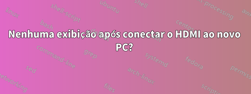 Nenhuma exibição após conectar o HDMI ao novo PC?