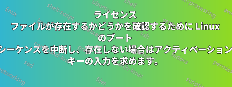 ライセンス ファイルが存在するかどうかを確認するために Linux のブート シーケンスを中断し、存在しない場合はアクティベーション キーの入力を求めます。