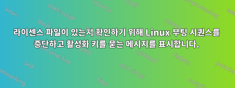 라이센스 파일이 있는지 확인하기 위해 Linux 부팅 시퀀스를 중단하고 활성화 키를 묻는 메시지를 표시합니다.