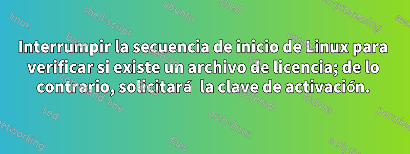 Interrumpir la secuencia de inicio de Linux para verificar si existe un archivo de licencia; de lo contrario, solicitará la clave de activación.