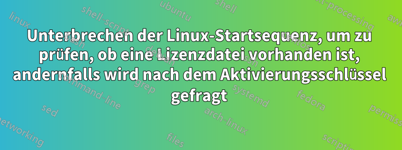 Unterbrechen der Linux-Startsequenz, um zu prüfen, ob eine Lizenzdatei vorhanden ist, andernfalls wird nach dem Aktivierungsschlüssel gefragt