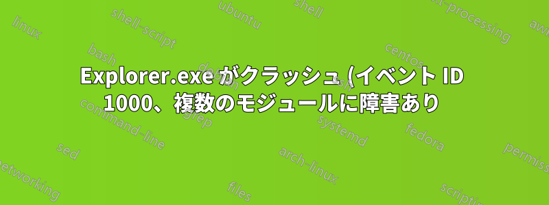 Explorer.exe がクラッシュ (イベント ID 1000、複数のモジュールに障害あり)