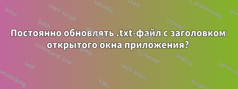 Постоянно обновлять .txt-файл с заголовком открытого окна приложения?