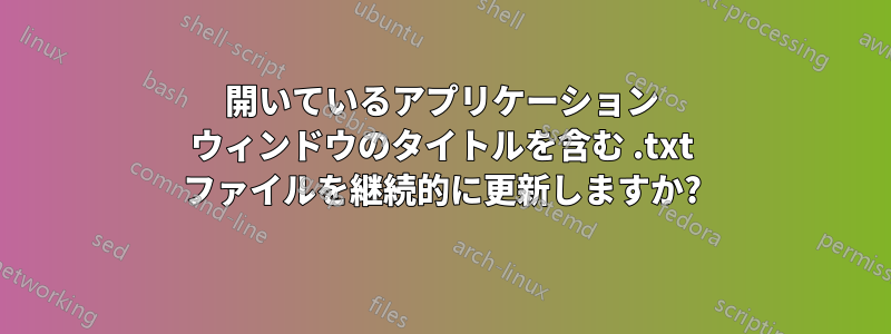 開いているアプリケーション ウィンドウのタイトルを含む .txt ファイルを継続的に更新しますか?