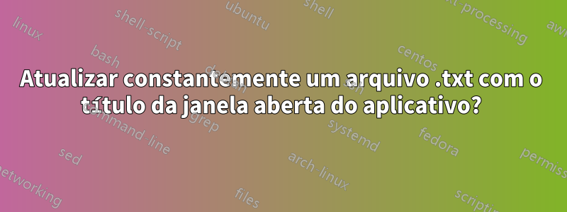 Atualizar constantemente um arquivo .txt com o título da janela aberta do aplicativo?