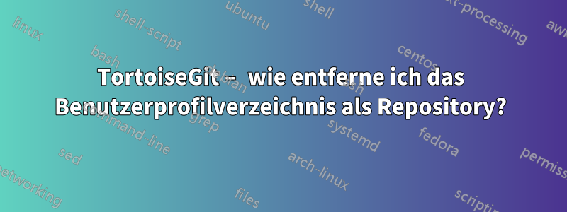 TortoiseGit – wie entferne ich das Benutzerprofilverzeichnis als Repository?