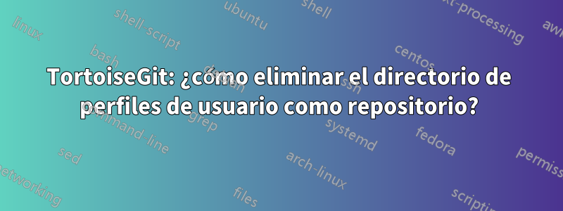 TortoiseGit: ¿cómo eliminar el directorio de perfiles de usuario como repositorio?