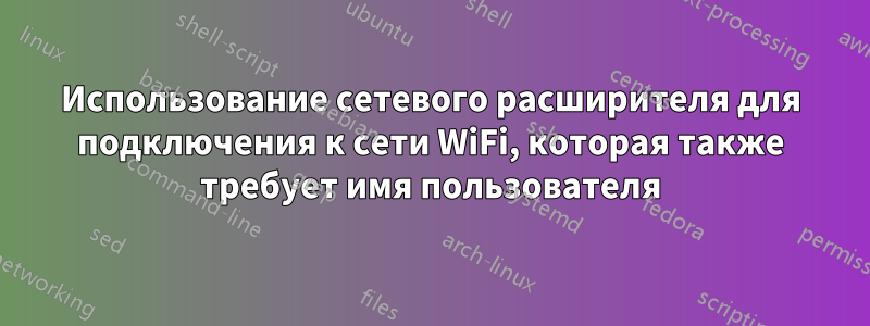 Использование сетевого расширителя для подключения к сети WiFi, которая также требует имя пользователя