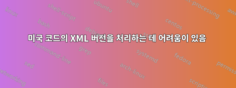 미국 코드의 XML 버전을 처리하는 데 어려움이 있음