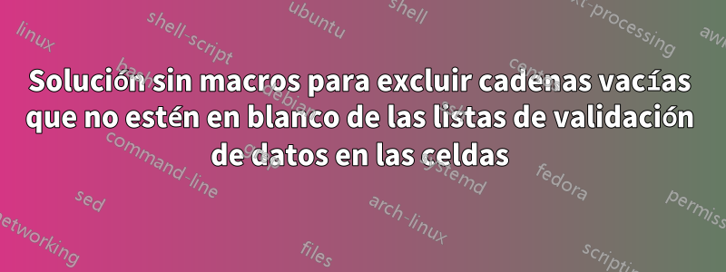 Solución sin macros para excluir cadenas vacías que no estén en blanco de las listas de validación de datos en las celdas