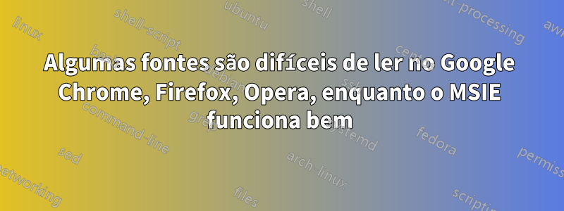 Algumas fontes são difíceis de ler no Google Chrome, Firefox, Opera, enquanto o MSIE funciona bem