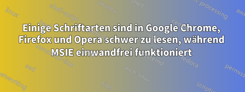 Einige Schriftarten sind in Google Chrome, Firefox und Opera schwer zu lesen, während MSIE einwandfrei funktioniert