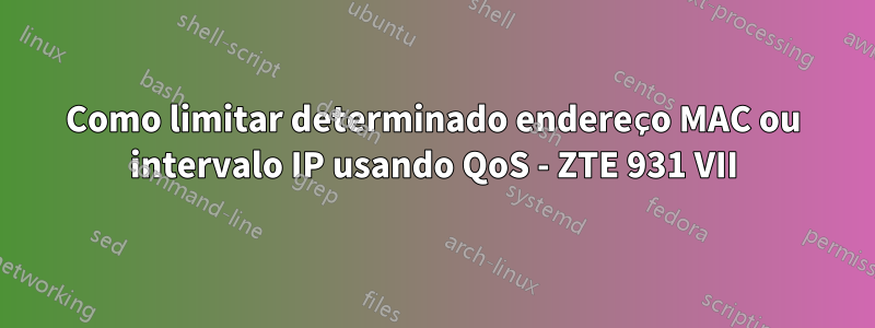 Como limitar determinado endereço MAC ou intervalo IP usando QoS - ZTE 931 VII