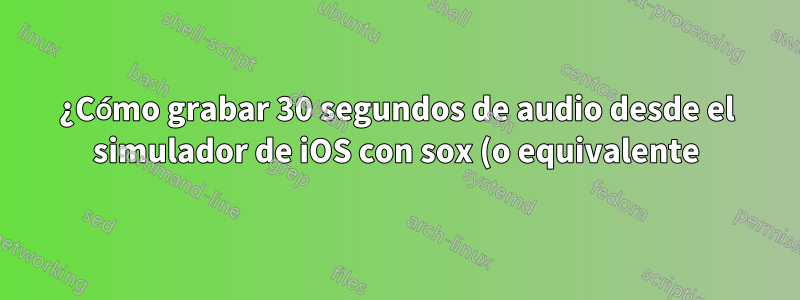 ¿Cómo grabar 30 segundos de audio desde el simulador de iOS con sox (o equivalente)?