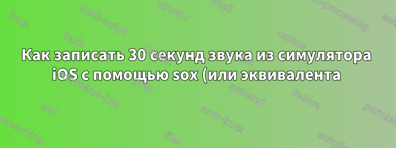 Как записать 30 секунд звука из симулятора iOS с помощью sox (или эквивалента)?