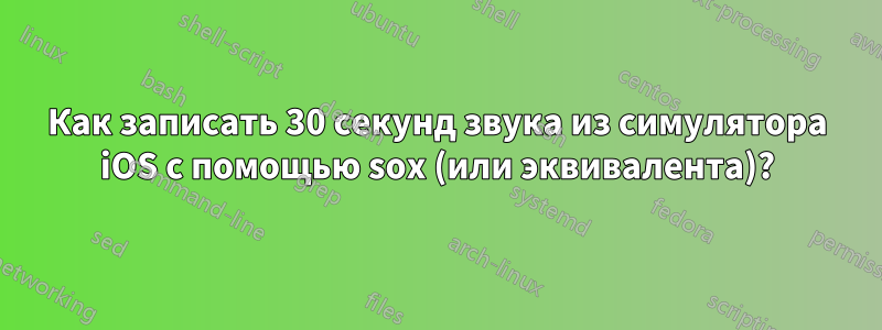 Как записать 30 секунд звука из симулятора iOS с помощью sox (или эквивалента)?