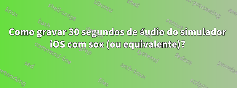 Como gravar 30 segundos de áudio do simulador iOS com sox (ou equivalente)?