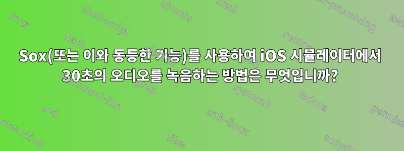 Sox(또는 이와 동등한 기능)를 사용하여 iOS 시뮬레이터에서 30초의 오디오를 녹음하는 방법은 무엇입니까?