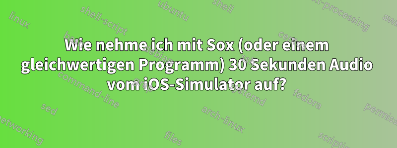 Wie nehme ich mit Sox (oder einem gleichwertigen Programm) 30 Sekunden Audio vom iOS-Simulator auf?