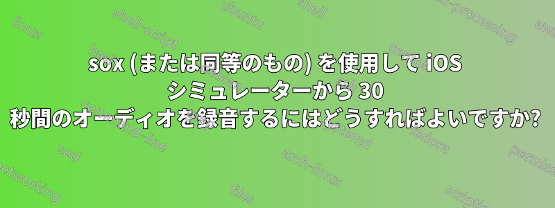 sox (または同等のもの) を使用して iOS シミュレーターから 30 秒間のオーディオを録音するにはどうすればよいですか?