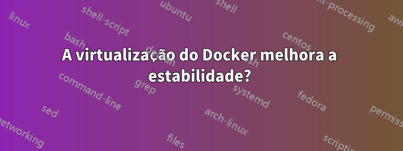 A virtualização do Docker melhora a estabilidade?