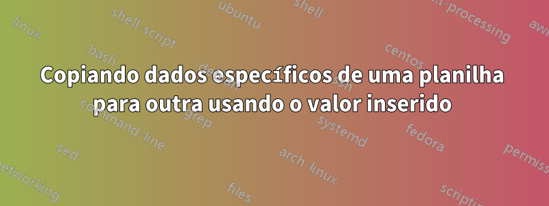 Copiando dados específicos de uma planilha para outra usando o valor inserido