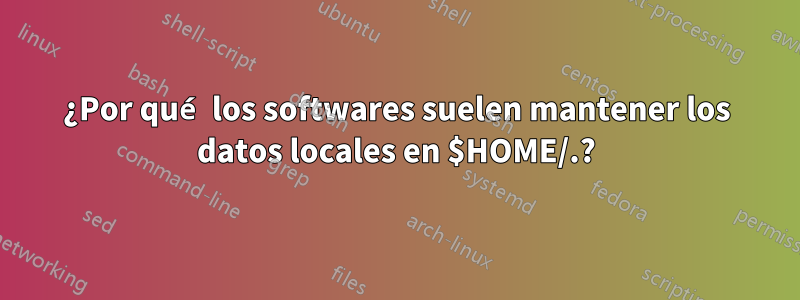 ¿Por qué los softwares suelen mantener los datos locales en $HOME/.?