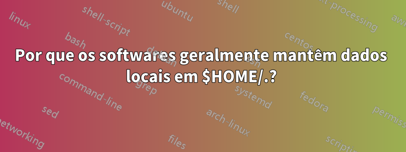 Por que os softwares geralmente mantêm dados locais em $HOME/.?