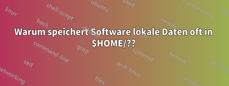 Warum speichert Software lokale Daten oft in $HOME/??