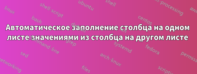 Автоматическое заполнение столбца на одном листе значениями из столбца на другом листе