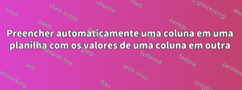 Preencher automaticamente uma coluna em uma planilha com os valores de uma coluna em outra