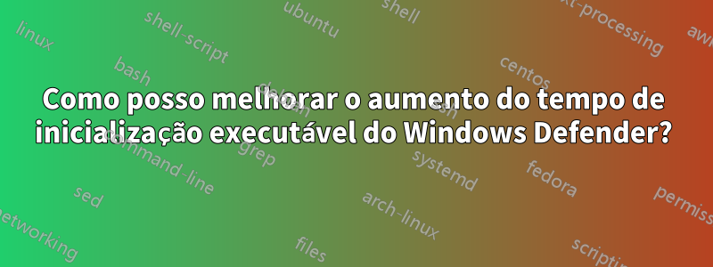 Como posso melhorar o aumento do tempo de inicialização executável do Windows Defender?