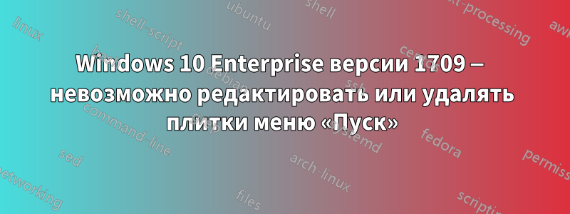 Windows 10 Enterprise версии 1709 — невозможно редактировать или удалять плитки меню «Пуск»