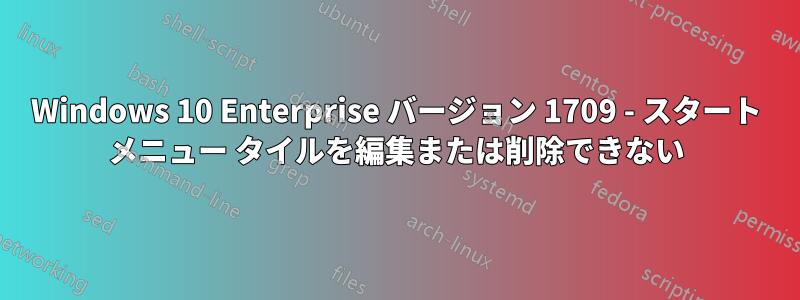 Windows 10 Enterprise バージョン 1709 - スタート メニュー タイルを編集または削除できない