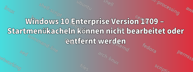 Windows 10 Enterprise Version 1709 – Startmenükacheln können nicht bearbeitet oder entfernt werden