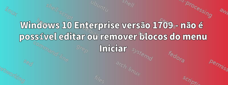 Windows 10 Enterprise versão 1709 - não é possível editar ou remover blocos do menu Iniciar