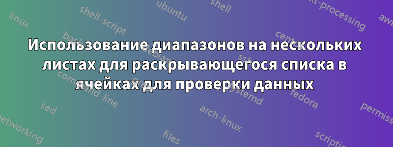 Использование диапазонов на нескольких листах для раскрывающегося списка в ячейках для проверки данных