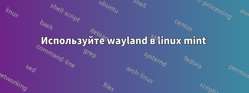 Используйте wayland в linux mint