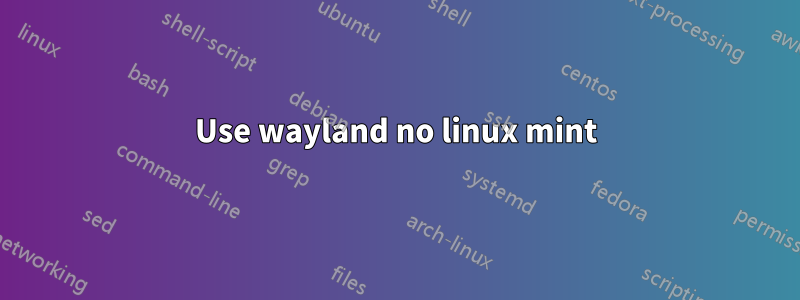 Use wayland no linux mint