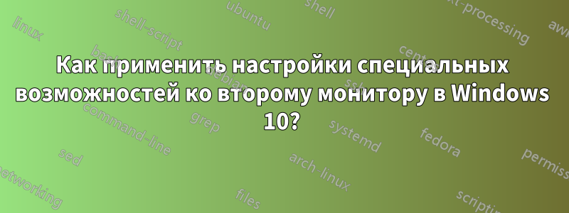 Как применить настройки специальных возможностей ко второму монитору в Windows 10?