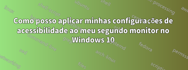 Como posso aplicar minhas configurações de acessibilidade ao meu segundo monitor no Windows 10