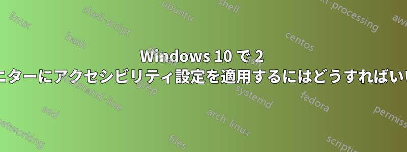 Windows 10 で 2 番目のモニターにアクセシビリティ設定を適用するにはどうすればいいですか?