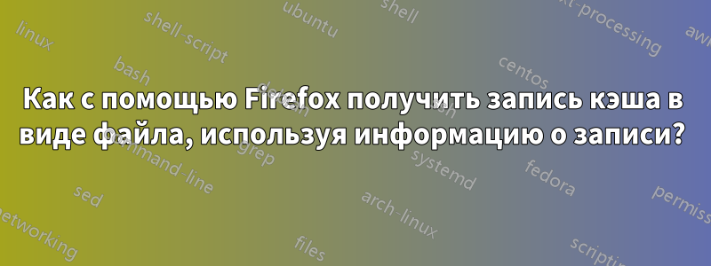 Как с помощью Firefox получить запись кэша в виде файла, используя информацию о записи?