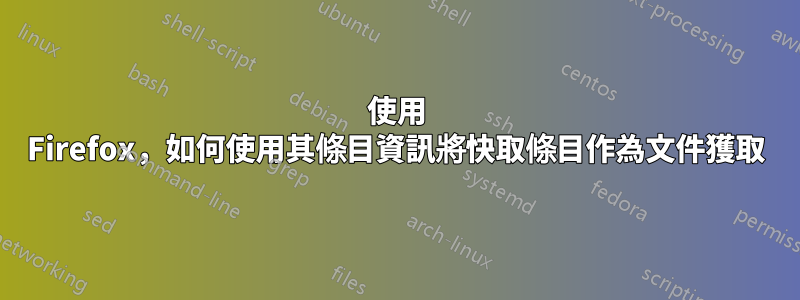 使用 Firefox，如何使用其條目資訊將快取條目作為文件獲取