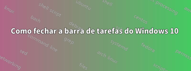Como fechar a barra de tarefas do Windows 10