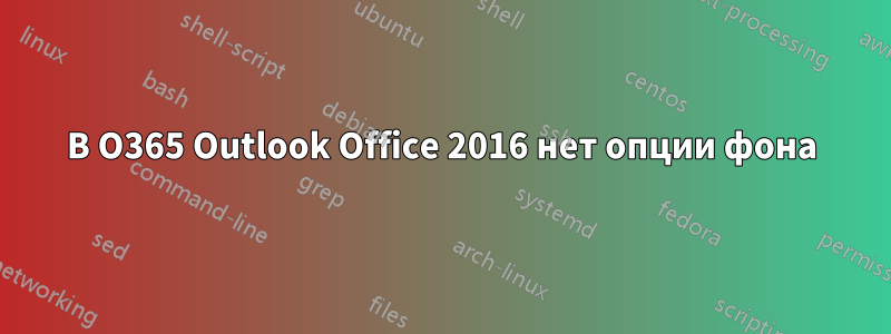 В O365 Outlook Office 2016 нет опции фона