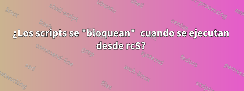 ¿Los scripts se "bloquean" cuando se ejecutan desde rcS?