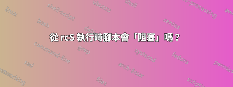 從 rcS 執行時腳本會「阻塞」嗎？